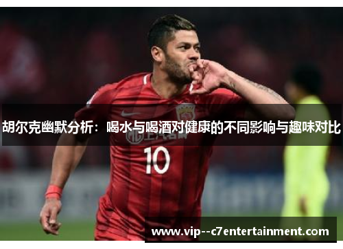 胡尔克幽默分析:喝水与喝酒对健康的不同影响与趣味对比 胡尔克幽默分析:喝水与喝酒对健康的不同影响与趣味对比