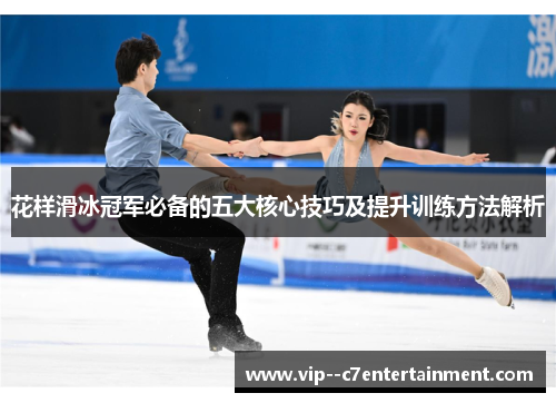 花样滑冰冠军必备的五大核心技巧及提升训练方法解析 花样滑冰冠军必备的五大核心技巧及提升训练方法解析