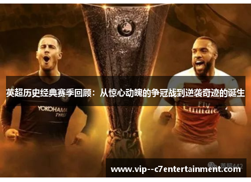 英超历史经典赛季回顾：从惊心动魄的争冠战到逆袭奇迹的诞生