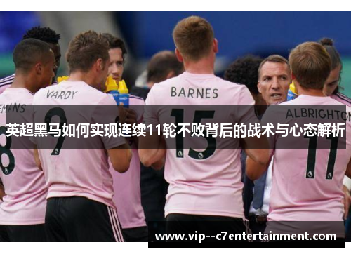 英超黑马如何实现连续11轮不败背后的战术与心态解析