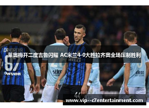 莱奥梅开二度吉鲁闪耀 AC米兰4-0大胜拉齐奥全场压制胜利 莱奥梅开二度吉鲁闪耀 AC米兰4-0大胜拉齐奥全场压制胜利