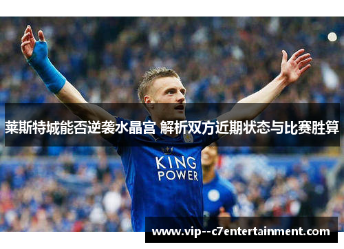 莱斯特城能否逆袭水晶宫 解析双方近期状态与比赛胜算 莱斯特城能否逆袭水晶宫 解析双方近期状态与比赛胜算