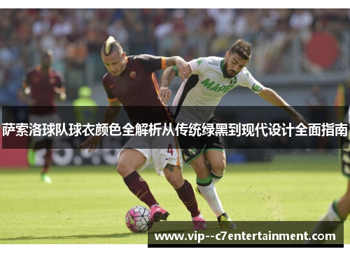 萨索洛球队球衣颜色全解析从传统绿黑到现代设计全面指南 萨索洛球队球衣颜色全解析从传统绿黑到现代设计全面指南