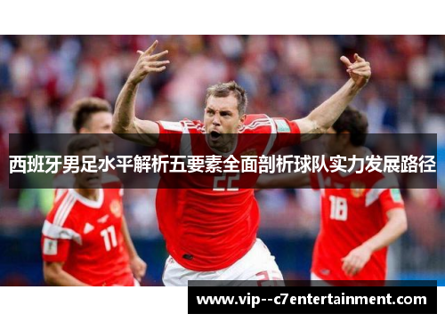 西班牙男足水平解析五要素全面剖析球队实力发展路径 西班牙男足水平解析五要素全面剖析球队实力发展路径