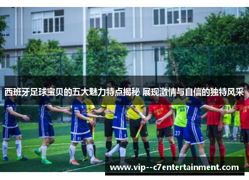 西班牙足球宝贝的五大魅力特点揭秘 展现激情与自信的独特风采 西班牙足球宝贝的五大魅力特点揭秘 展现激情与自信的独特风采