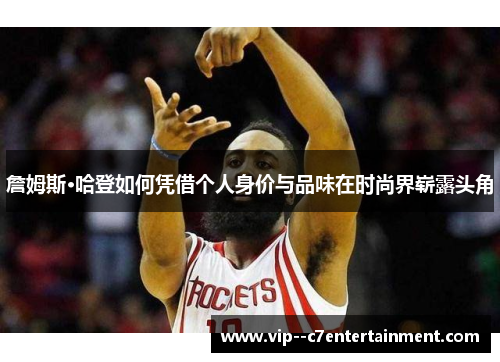 詹姆斯·哈登如何凭借个人身价与品味在时尚界崭露头角 詹姆斯·哈登如何凭借个人身价与品味在时尚界崭露头角
