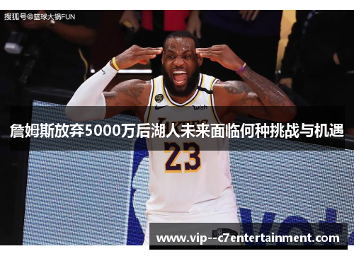 詹姆斯放弃5000万后湖人未来面临何种挑战与机遇 詹姆斯放弃5000万后湖人未来面临何种挑战与机遇