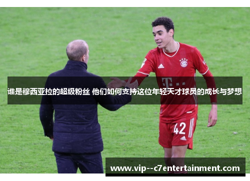 谁是穆西亚拉的超级粉丝 他们如何支持这位年轻天才球员的成长与梦想 谁是穆西亚拉的超级粉丝 他们如何支持这位年轻天才球员的成长与梦想