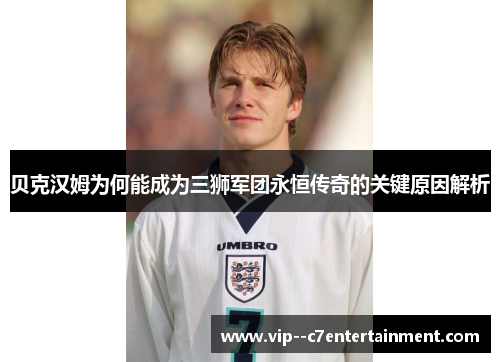 贝克汉姆为何能成为三狮军团永恒传奇的关键原因解析 贝克汉姆为何能成为三狮军团永恒传奇的关键原因解析