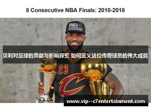 贝利对足球的贡献与影响探索 如何定义这位传奇球员的伟大成就 贝利对足球的贡献与影响探索 如何定义这位传奇球员的伟大成就