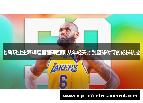老詹职业生涯辉煌里程碑回顾 从年轻天才到篮球传奇的成长轨迹 老詹职业生涯辉煌里程碑回顾 从年轻天才到篮球传奇的成长轨迹