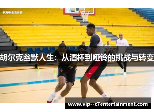 胡尔克幽默人生:从酒杯到哑铃的挑战与转变 胡尔克幽默人生:从酒杯到哑铃的挑战与转变