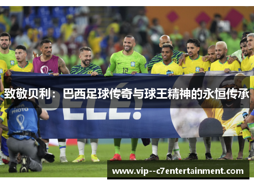 致敬贝利:巴西足球传奇与球王精神的永恒传承 致敬贝利:巴西足球传奇与球王精神的永恒传承