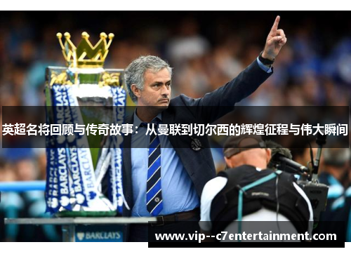 英超名将回顾与传奇故事：从曼联到切尔西的辉煌征程与伟大瞬间