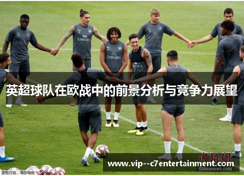 英超球队在欧战中的前景分析与竞争力展望 英超球队在欧战中的前景分析与竞争力展望