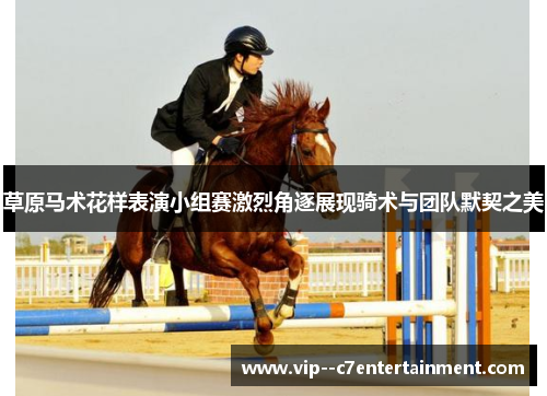 草原马术花样表演小组赛激烈角逐展现骑术与团队默契之美