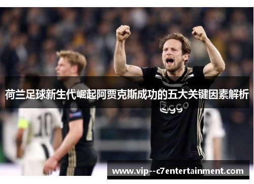 荷兰足球新生代崛起阿贾克斯成功的五大关键因素解析 荷兰足球新生代崛起阿贾克斯成功的五大关键因素解析