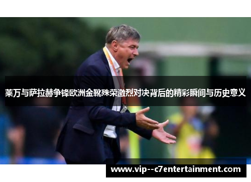 莱万与萨拉赫争锋欧洲金靴殊荣激烈对决背后的精彩瞬间与历史意义 莱万与萨拉赫争锋欧洲金靴殊荣激烈对决背后的精彩瞬间与历史意义