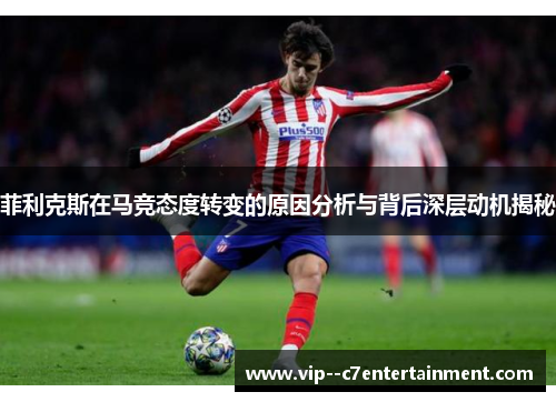 菲利克斯在马竞态度转变的原因分析与背后深层动机揭秘 菲利克斯在马竞态度转变的原因分析与背后深层动机揭秘