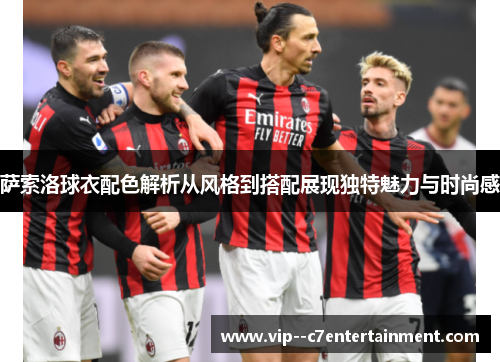 萨索洛球衣配色解析从风格到搭配展现独特魅力与时尚感 萨索洛球衣配色解析从风格到搭配展现独特魅力与时尚感