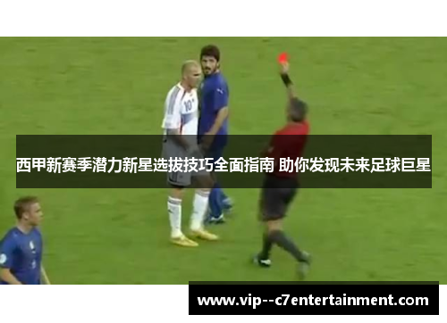 西甲新赛季潜力新星选拔技巧全面指南 助你发现未来足球巨星