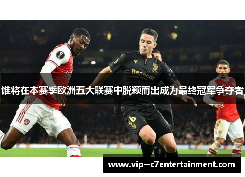 谁将在本赛季欧洲五大联赛中脱颖而出成为最终冠军争夺者