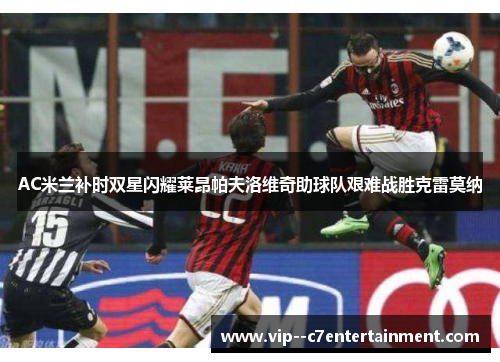 AC米兰补时双星闪耀莱昂帕夫洛维奇助球队艰难战胜克雷莫纳