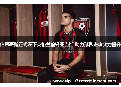 伯恩茅斯正式签下英格兰前锋亚当斯 助力球队进攻实力提升 伯恩茅斯正式签下英格兰前锋亚当斯 助力球队进攻实力提升