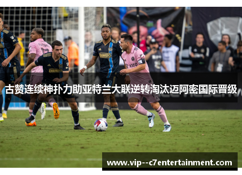 古赞连续神扑力助亚特兰大联逆转淘汰迈阿密国际晋级