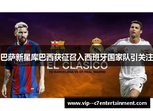 巴萨新星库巴西获征召入西班牙国家队引关注 巴萨新星库巴西获征召入西班牙国家队引关注