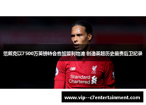 范戴克以7500万英镑转会费加盟利物浦 创造英超历史最贵后卫纪录
