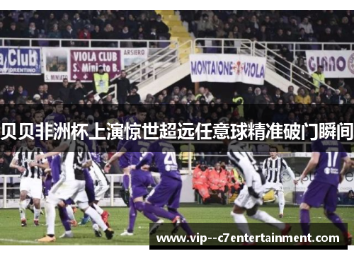 贝贝非洲杯上演惊世超远任意球精准破门瞬间