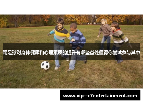 踢足球对身体健康和心理素质的提升有哪些益处值得你尝试参与其中 踢足球对身体健康和心理素质的提升有哪些益处值得你尝试参与其中