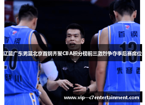 辽篮广东男篮北京首钢齐聚CBA积分榜前三激烈争夺季后赛席位 辽篮广东男篮北京首钢齐聚CBA积分榜前三激烈争夺季后赛席位