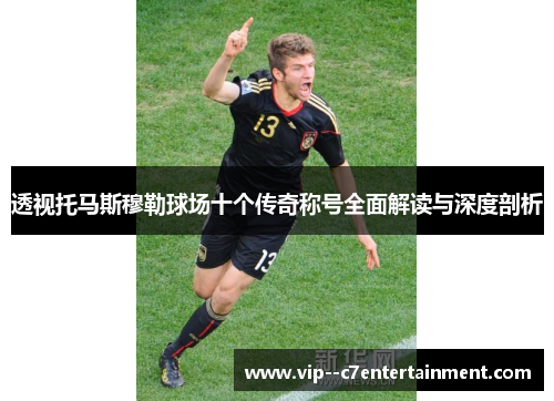 透视托马斯穆勒球场十个传奇称号全面解读与深度剖析