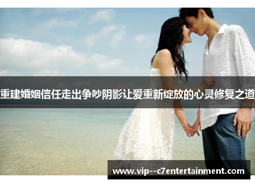 重建婚姻信任走出争吵阴影让爱重新绽放的心灵修复之道