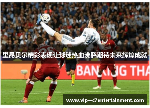 里昂贝尔精彩表现让球迷热血沸腾期待未来辉煌成就