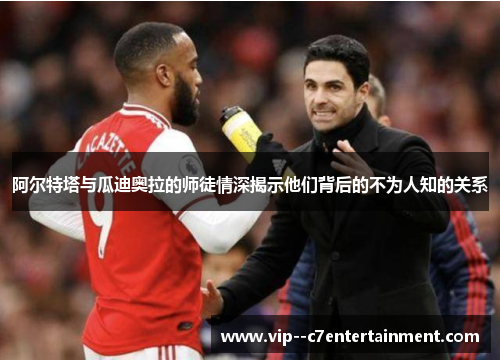 阿尔特塔与瓜迪奥拉的师徒情深揭示他们背后的不为人知的关系