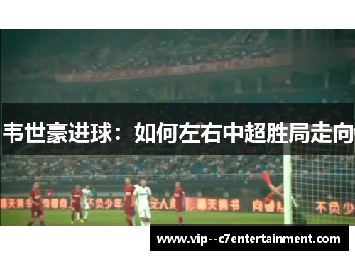 韦世豪进球：如何左右中超胜局走向