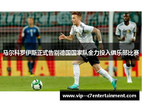 马尔科罗伊斯正式告别德国国家队全力投入俱乐部比赛