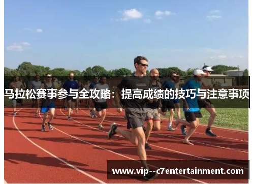 马拉松赛事参与全攻略：提高成绩的技巧与注意事项
