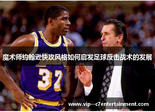 魔术师约翰逊快攻风格如何启发足球反击战术的发展 魔术师约翰逊快攻风格如何启发足球反击战术的发展