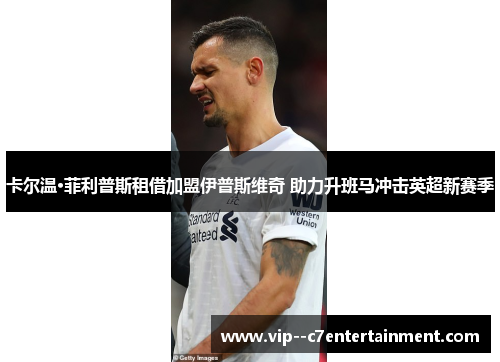 卡尔温·菲利普斯租借加盟伊普斯维奇 助力升班马冲击英超新赛季