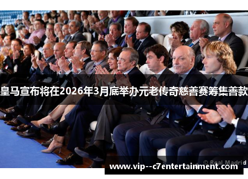 皇马宣布将在2026年3月底举办元老传奇慈善赛筹集善款