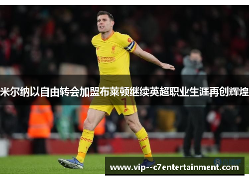 米尔纳以自由转会加盟布莱顿继续英超职业生涯再创辉煌 米尔纳以自由转会加盟布莱顿继续英超职业生涯再创辉煌