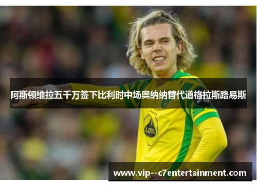 阿斯顿维拉五千万签下比利时中场奥纳纳替代道格拉斯路易斯